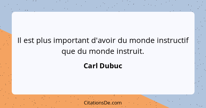Il est plus important d'avoir du monde instructif que du monde instruit.... - Carl Dubuc