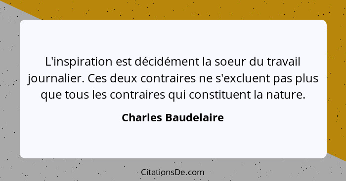 L'inspiration est décidément la soeur du travail journalier. Ces deux contraires ne s'excluent pas plus que tous les contraires q... - Charles Baudelaire