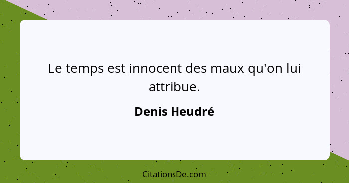 Le temps est innocent des maux qu'on lui attribue.... - Denis Heudré