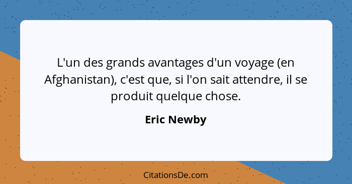 L'un des grands avantages d'un voyage (en Afghanistan), c'est que, si l'on sait attendre, il se produit quelque chose.... - Eric Newby