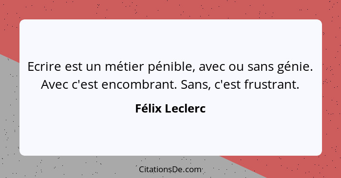 Ecrire est un métier pénible, avec ou sans génie. Avec c'est encombrant. Sans, c'est frustrant.... - Félix Leclerc