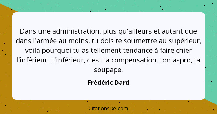 Dans une administration, plus qu'ailleurs et autant que dans l'armée au moins, tu dois te soumettre au supérieur, voilà pourquoi tu as... - Frédéric Dard