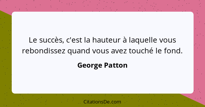 Le succès, c'est la hauteur à laquelle vous rebondissez quand vous avez touché le fond.... - George Patton