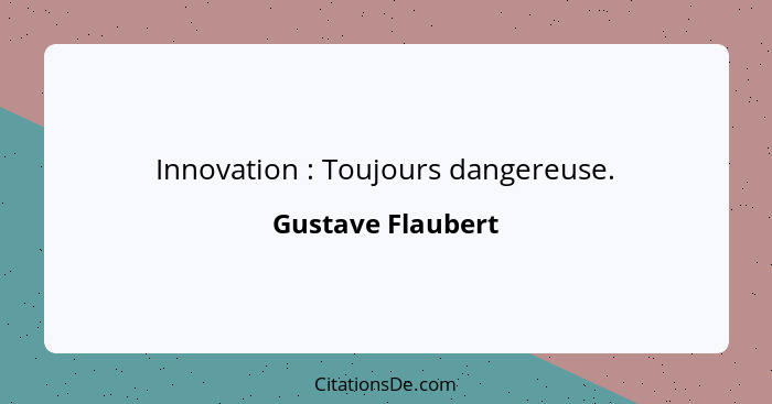 Innovation : Toujours dangereuse.... - Gustave Flaubert