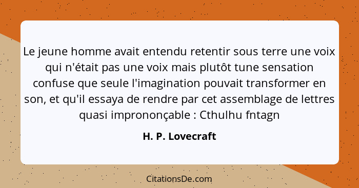 Le jeune homme avait entendu retentir sous terre une voix qui n'était pas une voix mais plutôt tune sensation confuse que seule l'im... - H. P. Lovecraft