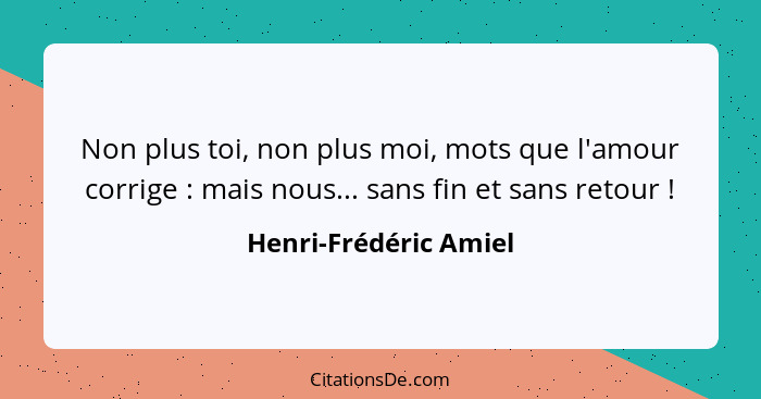 Non plus toi, non plus moi, mots que l'amour corrige : mais nous... sans fin et sans retour !... - Henri-Frédéric Amiel