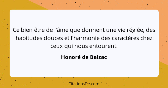 Ce bien être de l'âme que donnent une vie réglée, des habitudes douces et l'harmonie des caractères chez ceux qui nous entourent.... - Honoré de Balzac