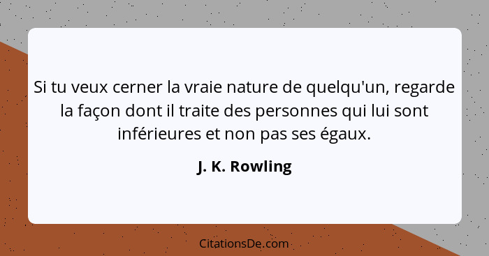 Si tu veux cerner la vraie nature de quelqu'un, regarde la façon dont il traite des personnes qui lui sont inférieures et non pas ses... - J. K. Rowling