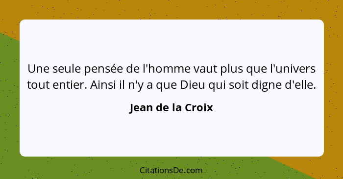 Une seule pensée de l'homme vaut plus que l'univers tout entier. Ainsi il n'y a que Dieu qui soit digne d'elle.... - Jean de la Croix