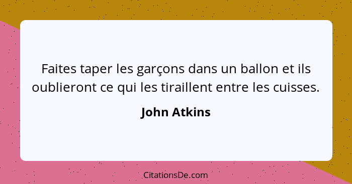 Faites taper les garçons dans un ballon et ils oublieront ce qui les tiraillent entre les cuisses.... - John Atkins