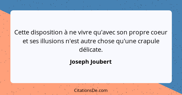 Cette disposition à ne vivre qu'avec son propre coeur et ses illusions n'est autre chose qu'une crapule délicate.... - Joseph Joubert