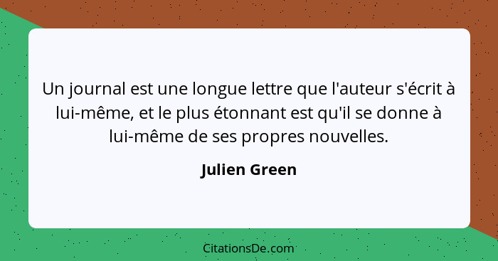 Un journal est une longue lettre que l'auteur s'écrit à lui-même, et le plus étonnant est qu'il se donne à lui-même de ses propres nouv... - Julien Green