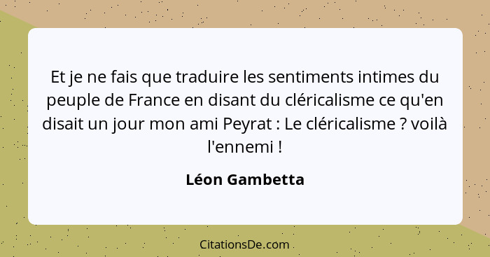 Et je ne fais que traduire les sentiments intimes du peuple de France en disant du cléricalisme ce qu'en disait un jour mon ami Peyrat... - Léon Gambetta