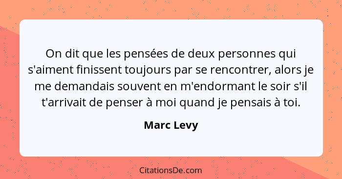 On dit que les pensées de deux personnes qui s'aiment finissent toujours par se rencontrer, alors je me demandais souvent en m'endormant l... - Marc Levy