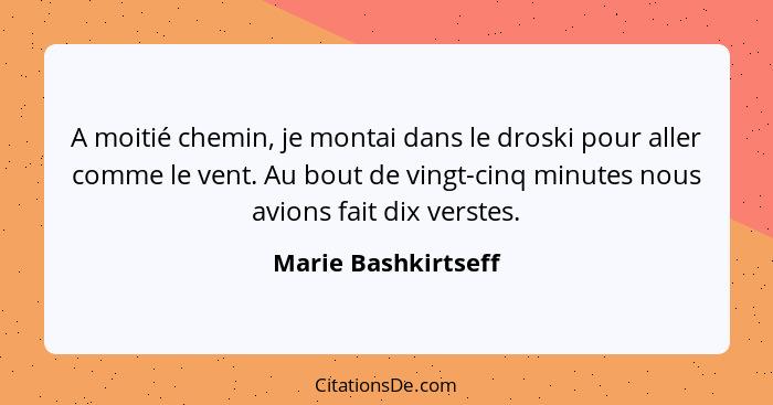 A moitié chemin, je montai dans le droski pour aller comme le vent. Au bout de vingt-cinq minutes nous avions fait dix verstes.... - Marie Bashkirtseff