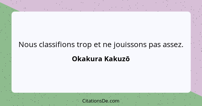 Nous classifions trop et ne jouissons pas assez.... - Okakura Kakuzō