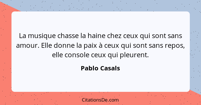 La musique chasse la haine chez ceux qui sont sans amour. Elle donne la paix à ceux qui sont sans repos, elle console ceux qui pleurent... - Pablo Casals