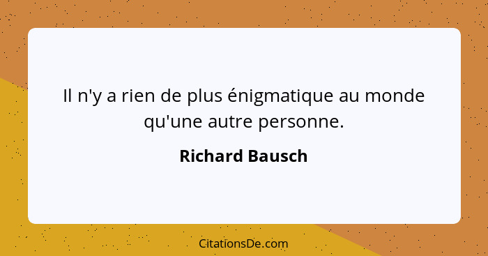 Il n'y a rien de plus énigmatique au monde qu'une autre personne.... - Richard Bausch