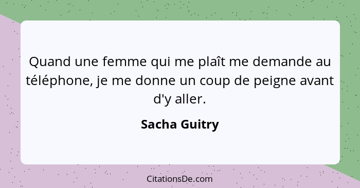 Quand une femme qui me plaît me demande au téléphone, je me donne un coup de peigne avant d'y aller.... - Sacha Guitry