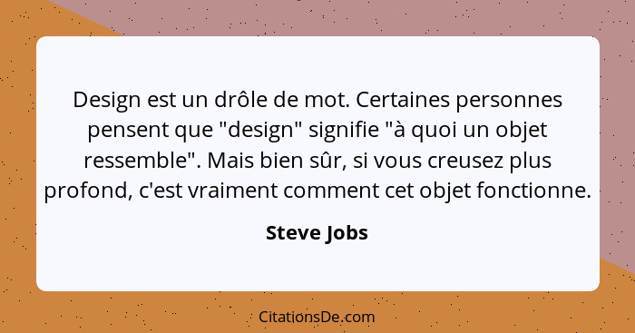 Design est un drôle de mot. Certaines personnes pensent que "design" signifie "à quoi un objet ressemble". Mais bien sûr, si vous creusez... - Steve Jobs