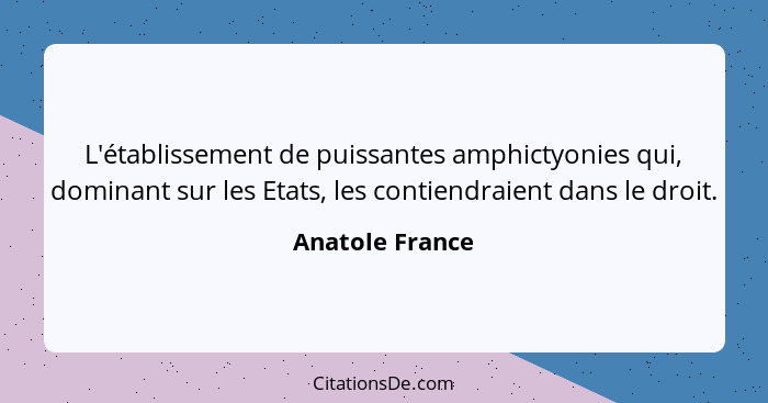 L'établissement de puissantes amphictyonies qui, dominant sur les Etats, les contiendraient dans le droit.... - Anatole France