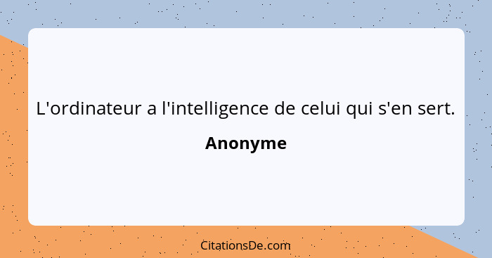 L'ordinateur a l'intelligence de celui qui s'en sert.... - Anonyme