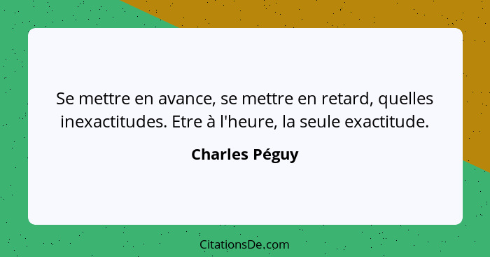 Se mettre en avance, se mettre en retard, quelles inexactitudes. Etre à l'heure, la seule exactitude.... - Charles Péguy