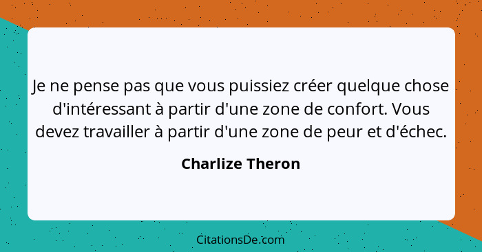 Je ne pense pas que vous puissiez créer quelque chose d'intéressant à partir d'une zone de confort. Vous devez travailler à partir d... - Charlize Theron