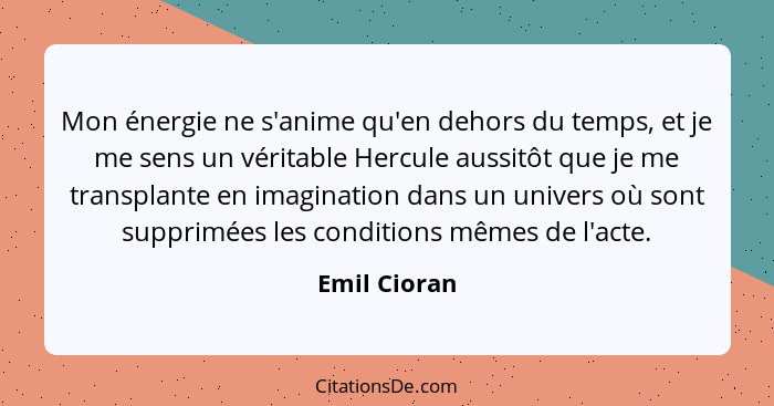 Mon énergie ne s'anime qu'en dehors du temps, et je me sens un véritable Hercule aussitôt que je me transplante en imagination dans un u... - Emil Cioran