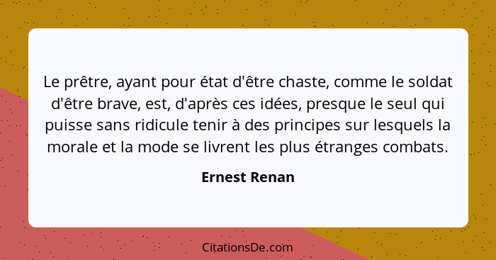 Le prêtre, ayant pour état d'être chaste, comme le soldat d'être brave, est, d'après ces idées, presque le seul qui puisse sans ridicul... - Ernest Renan