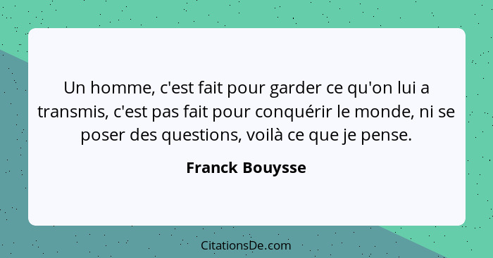 Un homme, c'est fait pour garder ce qu'on lui a transmis, c'est pas fait pour conquérir le monde, ni se poser des questions, voilà ce... - Franck Bouysse