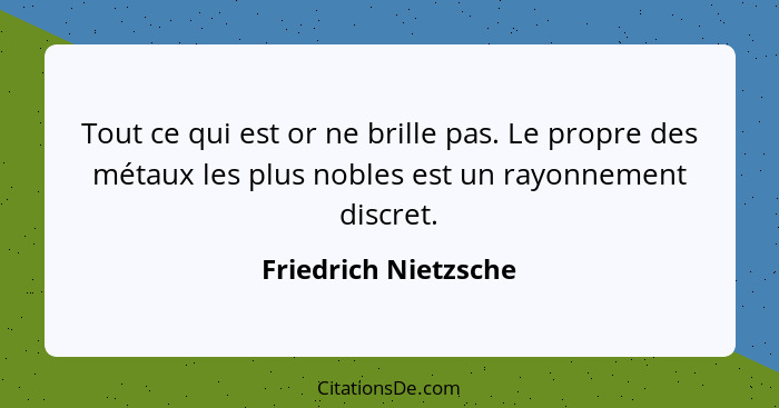 Tout ce qui est or ne brille pas. Le propre des métaux les plus nobles est un rayonnement discret.... - Friedrich Nietzsche