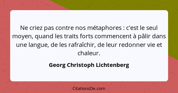 Ne criez pas contre nos métaphores : c'est le seul moyen, quand les traits forts commencent à pâlir dans une langue... - Georg Christoph Lichtenberg