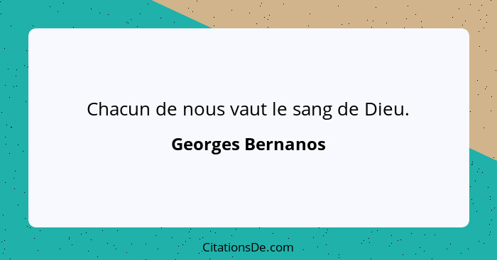 Chacun de nous vaut le sang de Dieu.... - Georges Bernanos