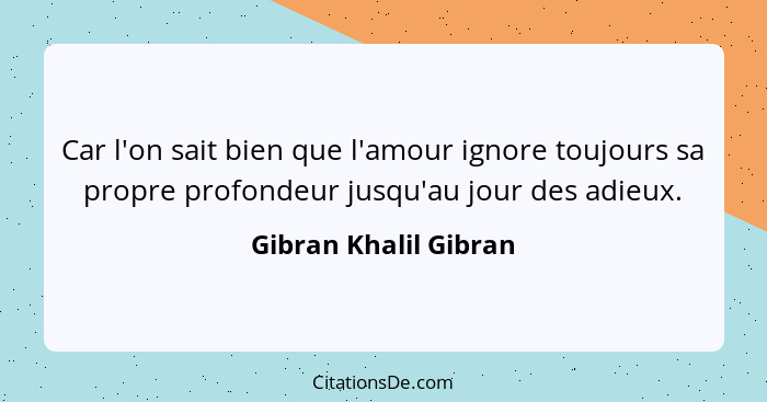 Car l'on sait bien que l'amour ignore toujours sa propre profondeur jusqu'au jour des adieux.... - Gibran Khalil Gibran