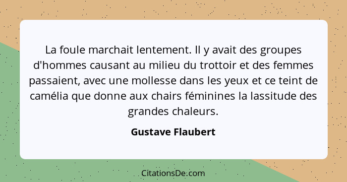 La foule marchait lentement. Il y avait des groupes d'hommes causant au milieu du trottoir et des femmes passaient, avec une molles... - Gustave Flaubert