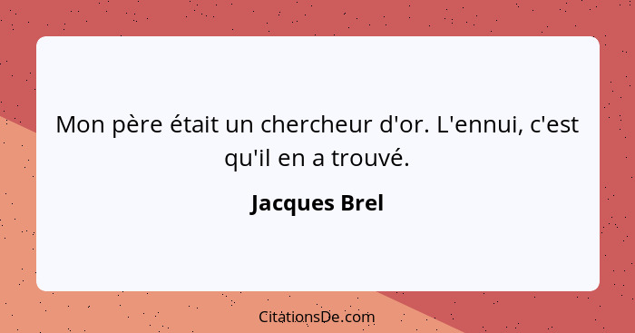 Mon père était un chercheur d'or. L'ennui, c'est qu'il en a trouvé.... - Jacques Brel