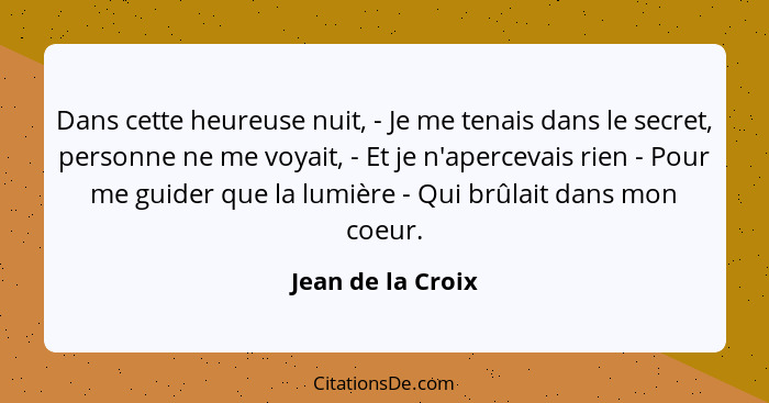 Dans cette heureuse nuit, - Je me tenais dans le secret, personne ne me voyait, - Et je n'apercevais rien - Pour me guider que la l... - Jean de la Croix