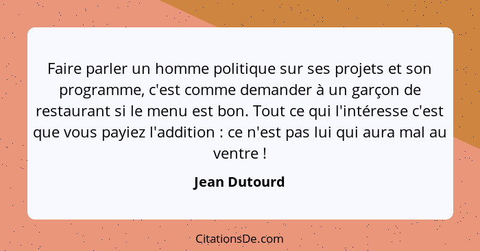 Faire parler un homme politique sur ses projets et son programme, c'est comme demander à un garçon de restaurant si le menu est bon. To... - Jean Dutourd