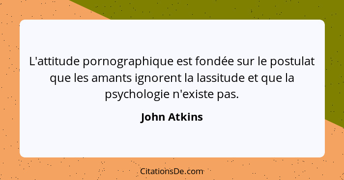 L'attitude pornographique est fondée sur le postulat que les amants ignorent la lassitude et que la psychologie n'existe pas.... - John Atkins