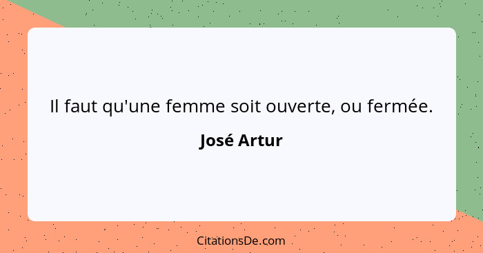 Il faut qu'une femme soit ouverte, ou fermée.... - José Artur