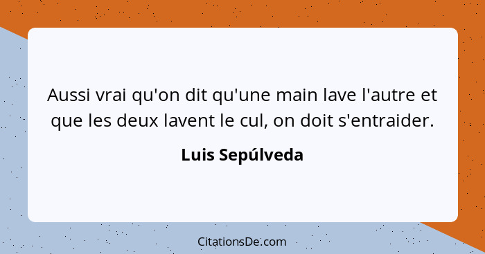 Aussi vrai qu'on dit qu'une main lave l'autre et que les deux lavent le cul, on doit s'entraider.... - Luis Sepúlveda