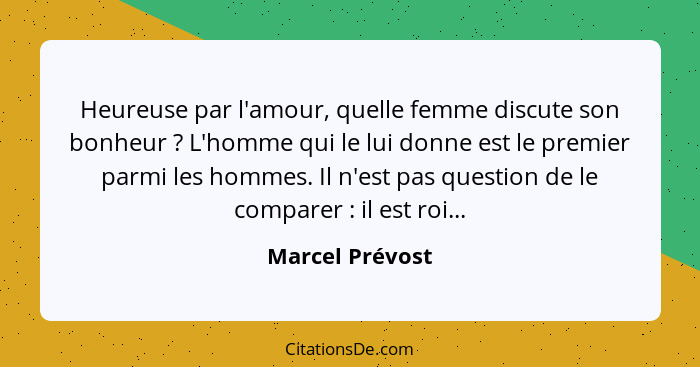 Heureuse par l'amour, quelle femme discute son bonheur ? L'homme qui le lui donne est le premier parmi les hommes. Il n'est pas... - Marcel Prévost