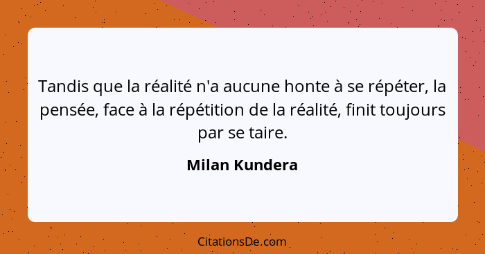 Tandis que la réalité n'a aucune honte à se répéter, la pensée, face à la répétition de la réalité, finit toujours par se taire.... - Milan Kundera