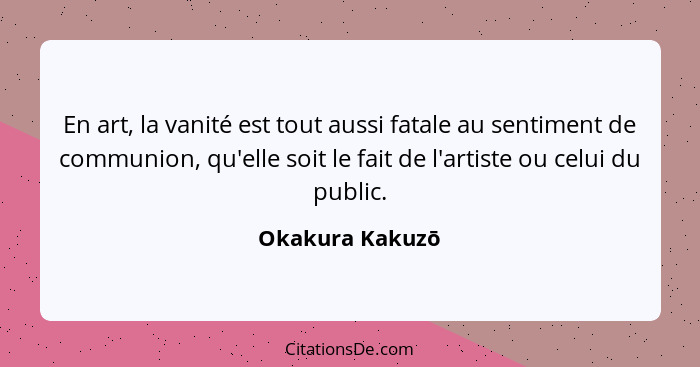 En art, la vanité est tout aussi fatale au sentiment de communion, qu'elle soit le fait de l'artiste ou celui du public.... - Okakura Kakuzō