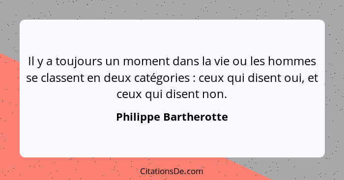 Il y a toujours un moment dans la vie ou les hommes se classent en deux catégories : ceux qui disent oui, et ceux qui dise... - Philippe Bartherotte
