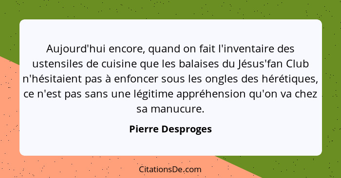 Aujourd'hui encore, quand on fait l'inventaire des ustensiles de cuisine que les balaises du Jésus'fan Club n'hésitaient pas à enfo... - Pierre Desproges