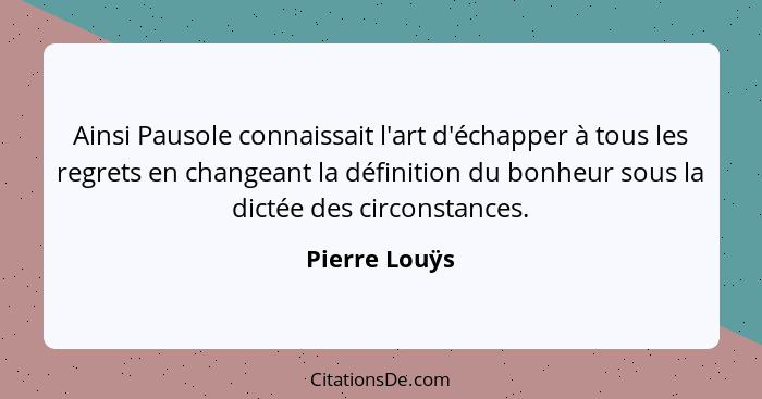 Ainsi Pausole connaissait l'art d'échapper à tous les regrets en changeant la définition du bonheur sous la dictée des circonstances.... - Pierre Louÿs