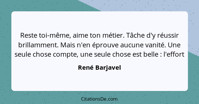 Reste toi-même, aime ton métier. Tâche d'y réussir brillamment. Mais n'en éprouve aucune vanité. Une seule chose compte, une seule cho... - René Barjavel