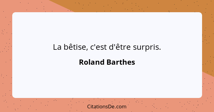 La bêtise, c'est d'être surpris.... - Roland Barthes